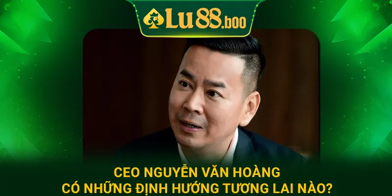 CEO Nguyễn Văn Hoàng có những định hướng tương lai nào?