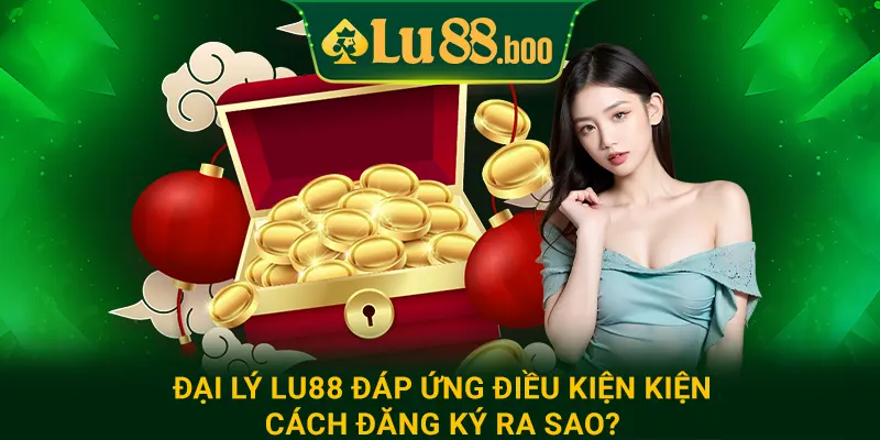 Đại lý lu88 đáp ứng điều kiện kiện, cách đăng ký ra sao?